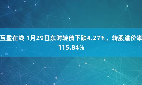 互盈在线 1月29日东时转债下跌4.27%，转股溢价率115.84%
