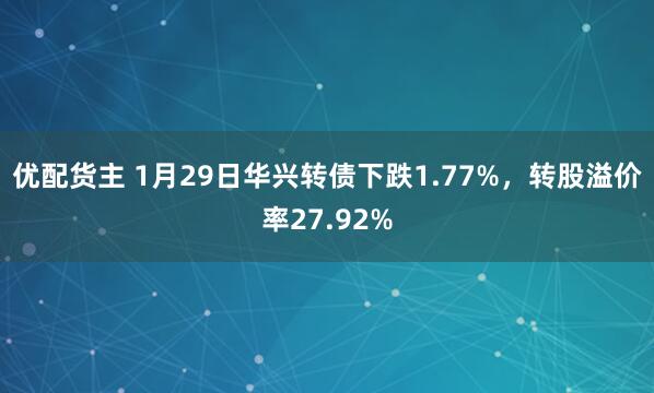 优配货主 1月29日华兴转债下跌1.77%，转股溢价率27.92%